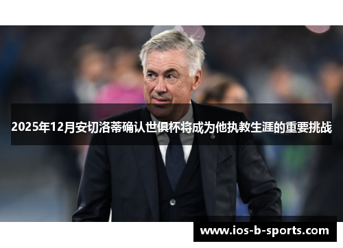 2025年12月安切洛蒂确认世俱杯将成为他执教生涯的重要挑战
