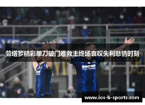 劳塔罗精彩单刀破门难救主终场哀叹失利悲情时刻