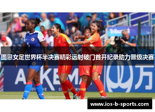 图恩女足世界杯半决赛精彩远射破门首开纪录助力晋级决赛
