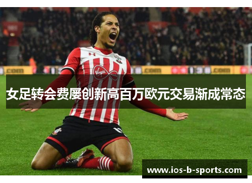 女足转会费屡创新高百万欧元交易渐成常态 女足转会费屡创新高百万欧元交易渐成常态