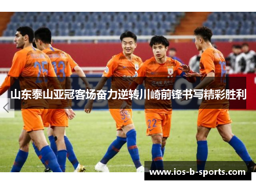 山东泰山亚冠客场奋力逆转川崎前锋书写精彩胜利 山东泰山亚冠客场奋力逆转川崎前锋书写精彩胜利