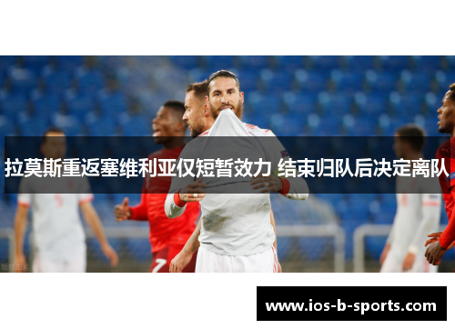 拉莫斯重返塞维利亚仅短暂效力 结束归队后决定离队 拉莫斯重返塞维利亚仅短暂效力 结束归队后决定离队