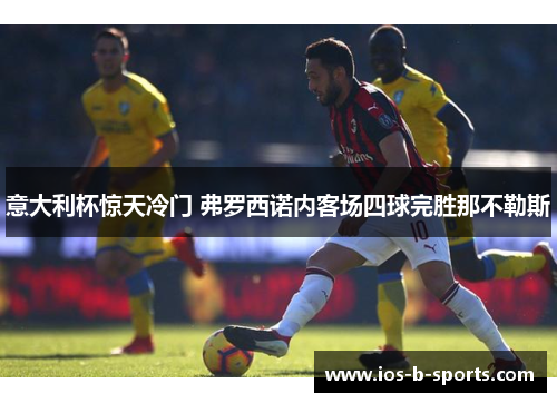 意大利杯惊天冷门 弗罗西诺内客场四球完胜那不勒斯 意大利杯惊天冷门 弗罗西诺内客场四球完胜那不勒斯