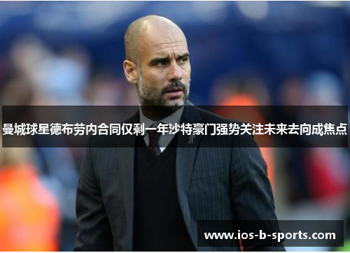 曼城球星德布劳内合同仅剩一年沙特豪门强势关注未来去向成焦点 曼城球星德布劳内合同仅剩一年沙特豪门强势关注未来去向成焦点