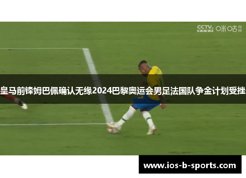 皇马前锋姆巴佩确认无缘2024巴黎奥运会男足法国队争金计划受挫 皇马前锋姆巴佩确认无缘2024巴黎奥运会男足法国队争金计划受挫