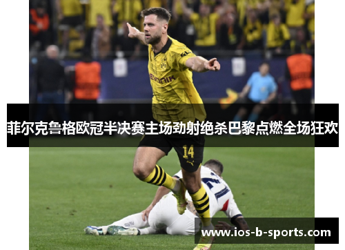 菲尔克鲁格欧冠半决赛主场劲射绝杀巴黎点燃全场狂欢