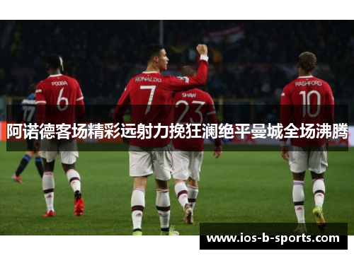 阿诺德客场精彩远射力挽狂澜绝平曼城全场沸腾 阿诺德客场精彩远射力挽狂澜绝平曼城全场沸腾