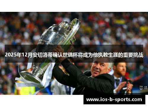 2025年12月安切洛蒂确认世俱杯将成为他执教生涯的重要挑战