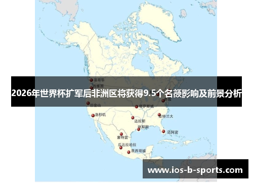 2026年世界杯扩军后非洲区将获得9.5个名额影响及前景分析 2026年世界杯扩军后非洲区将获得9.5个名额影响及前景分析