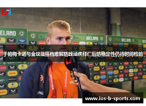 于帕梅卡诺与金玟哉搭档难解防线顽疾拜仁后防稳定性仍待时间检验 于帕梅卡诺与金玟哉搭档难解防线顽疾拜仁后防稳定性仍待时间检验