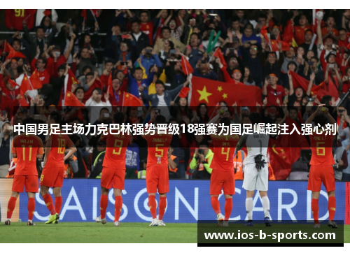 中国男足主场力克巴林强势晋级18强赛为国足崛起注入强心剂