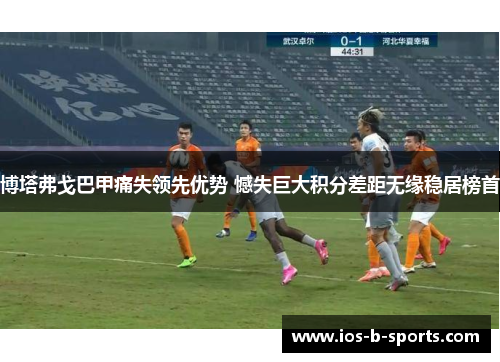 博塔弗戈巴甲痛失领先优势 憾失巨大积分差距无缘稳居榜首 博塔弗戈巴甲痛失领先优势 憾失巨大积分差距无缘稳居榜首