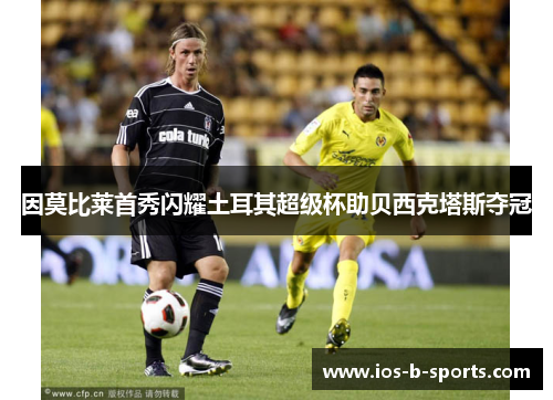 因莫比莱首秀闪耀土耳其超级杯助贝西克塔斯夺冠