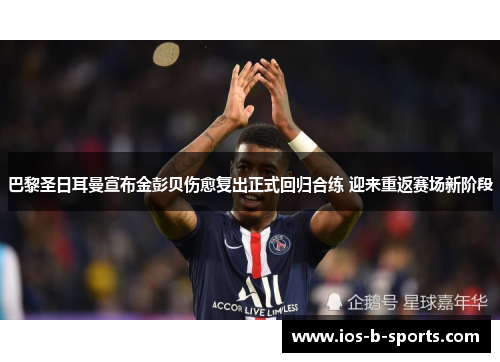 巴黎圣日耳曼宣布金彭贝伤愈复出正式回归合练 迎来重返赛场新阶段