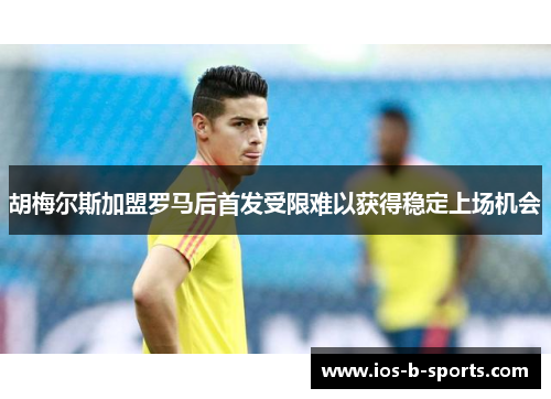 胡梅尔斯加盟罗马后首发受限难以获得稳定上场机会