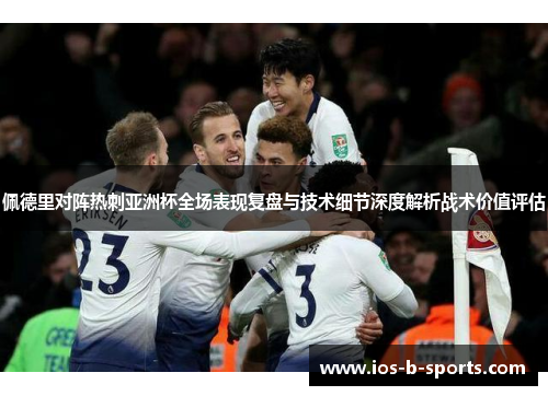 佩德里对阵热刺亚洲杯全场表现复盘与技术细节深度解析战术价值评估