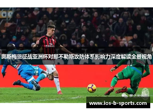 奥斯梅恩征战亚洲杯对那不勒斯攻防体系影响力深度解读全景视角