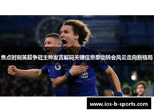 焦点时刻英超争冠主帅发言解码关键信息牵动转会风云走向新格局 焦点时刻英超争冠主帅发言解码关键信息牵动转会风云走向新格局