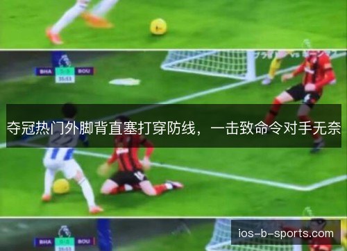 夺冠热门外脚背直塞打穿防线，一击致命令对手无奈