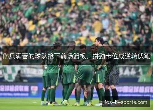 伤兵满营的球队抢下前场篮板,拼劲卡位成逆转伏笔 伤兵满营的球队抢下前场篮板,拼劲卡位成逆转伏笔